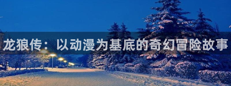 漫画喵漫画漫画网页：龙狼传：以动漫为基底的奇幻冒险故事